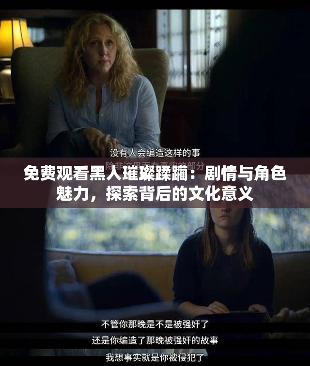 免费观看黑人璀璨蹂躏：剧情与角色魅力，探索背后的文化意义