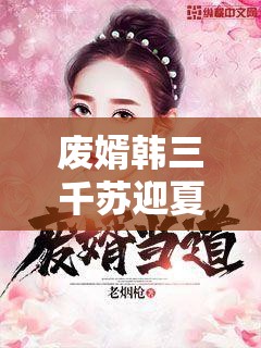 废婿韩三千苏迎夏全集精彩不断，韩三千如何逆袭？苏迎夏又有何经历？