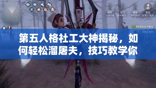 第五人格社工大神揭秘，如何轻松溜屠夫，技巧教学你真的掌握了吗？