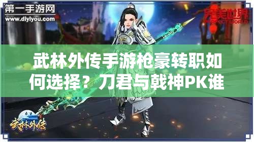 武林外传手游枪豪转职如何选择？刀君与戟神PK谁更胜一筹？
