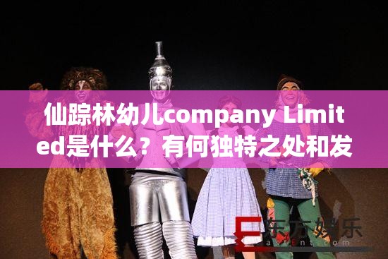 仙踪林幼儿company Limited是什么？有何独特之处和发展历程？需要强调的是，涉及幼儿的内容应该是积极健康和合法合规的同时，要确保相关信息和活动符合道德和法律规范