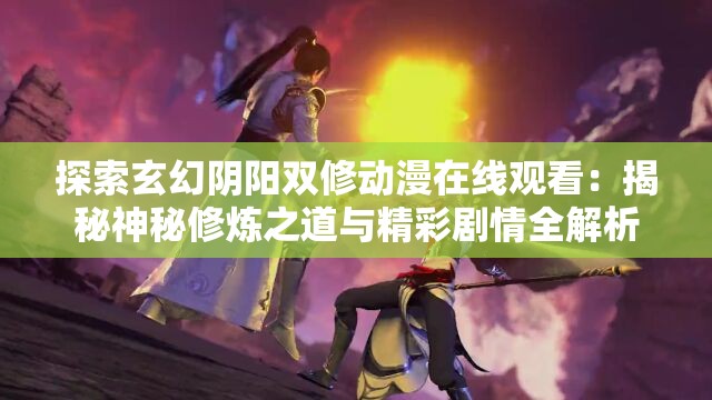 探索玄幻阴阳双修动漫在线观看：揭秘神秘修炼之道与精彩剧情全解析