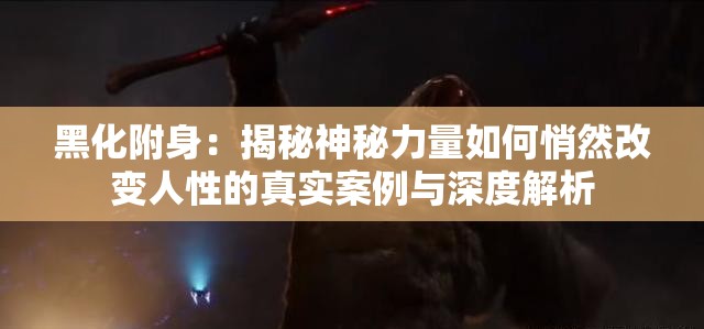黑化附身：揭秘神秘力量如何悄然改变人性的真实案例与深度解析