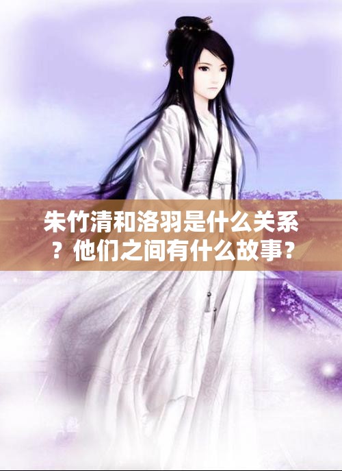 朱竹清和洛羽是什么关系？他们之间有什么故事？