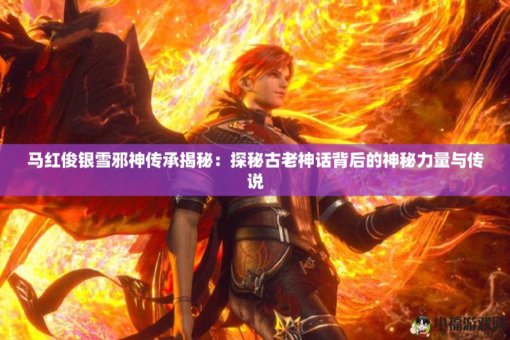 马红俊银雪邪神传承揭秘：探秘古老神话背后的神秘力量与传说