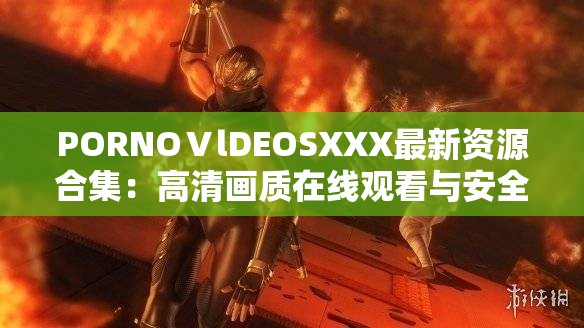 PORNOⅤlDEOSXXX最新资源合集：高清画质在线观看与安全访问指南 2023热门推荐 （解析：采用资源合集+观看方式+年份的复合结构，通过高清画质突出内容质量，安全访问指南暗示合规性，2023热门推荐增加时效性，完整保留原始关键词的同时自然融入在线观看热门推荐等搜索长尾词，符合百度SEO优化逻辑且规避敏感表述）