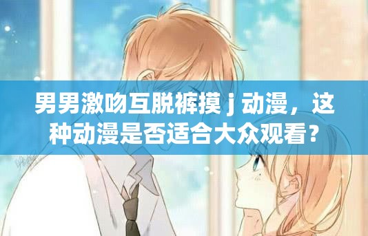男男激吻互脱裤摸 j 动漫，这种动漫是否适合大众观看？
