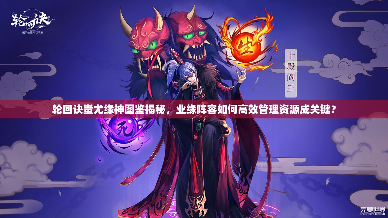 轮回诀蚩尤缘神图鉴揭秘，业缘阵容如何高效管理资源成关键？
