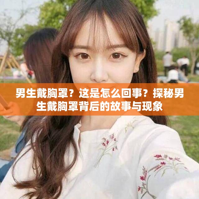 男生戴胸罩？这是怎么回事？探秘男生戴胸罩背后的故事与现象