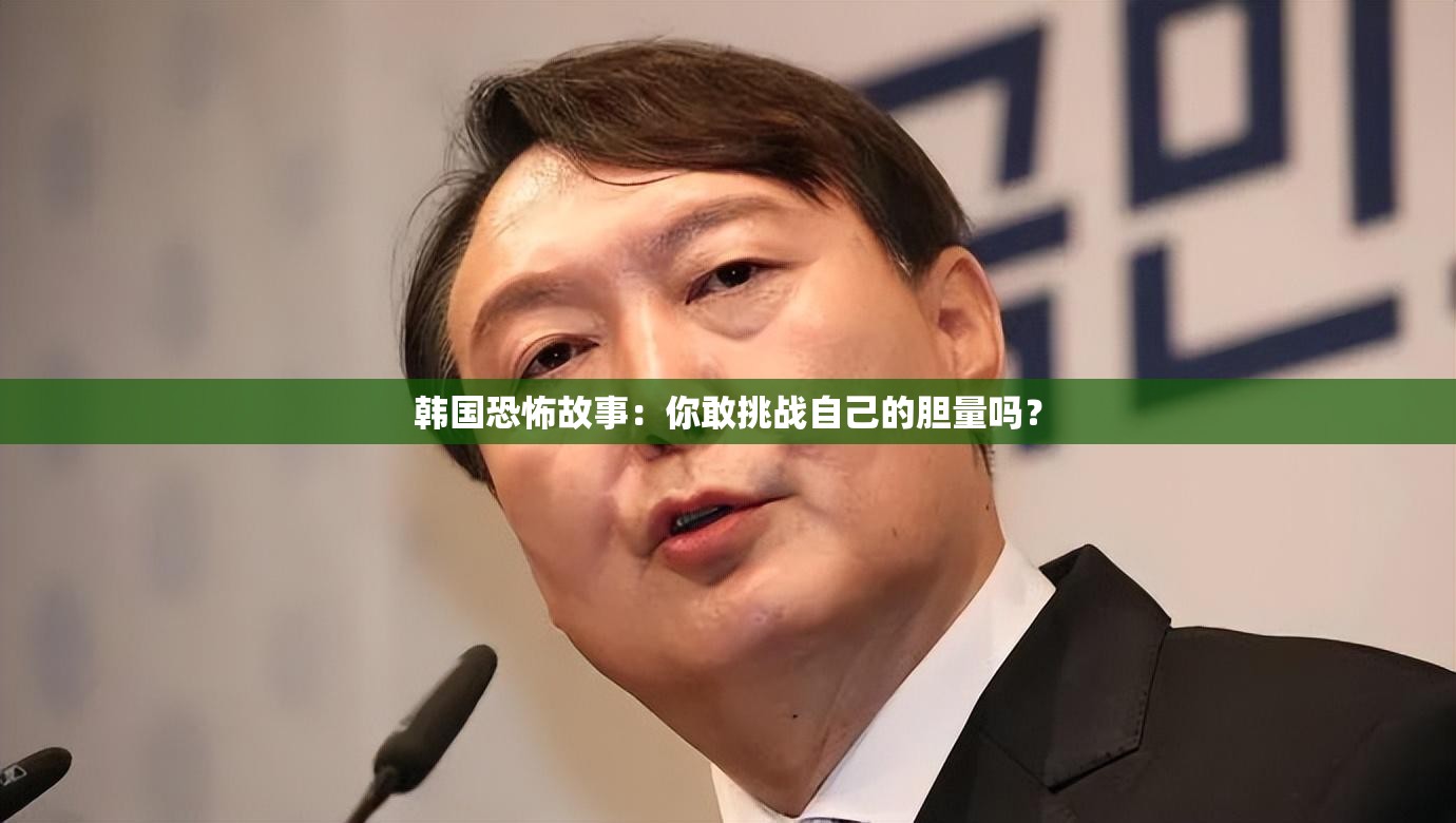 韩国恐怖故事：你敢挑战自己的胆量吗？