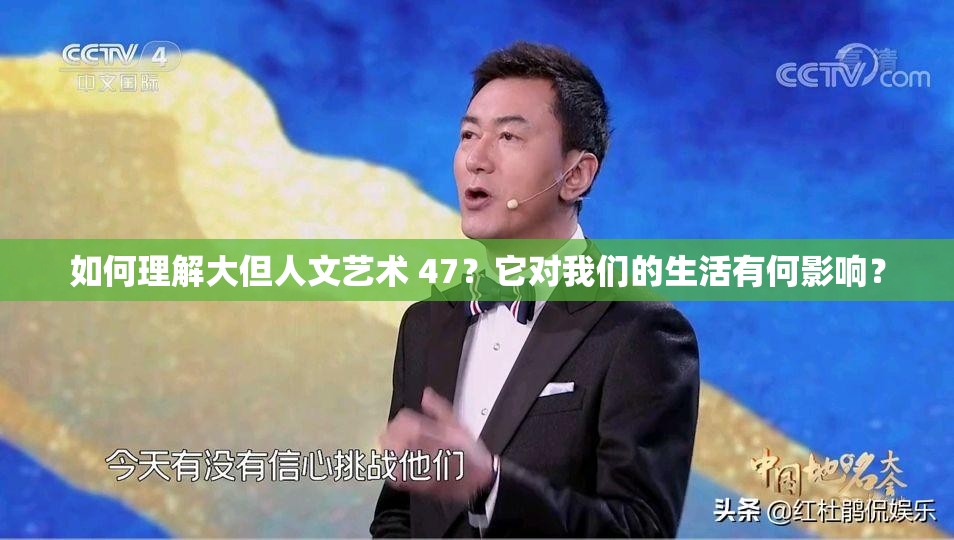 如何理解大但人文艺术 47？它对我们的生活有何影响？