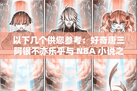 以下几个供您参考：好奇唐三阿银不亦乐乎与 NBA 小说之间有何奇妙关联？唐三阿银不亦乐乎为何会出现在 NBA 小说中？背后原因令人深思震惊唐三阿银不亦乐乎竟在 NBA 小说里掀起惊涛骇浪，到底咋回事？