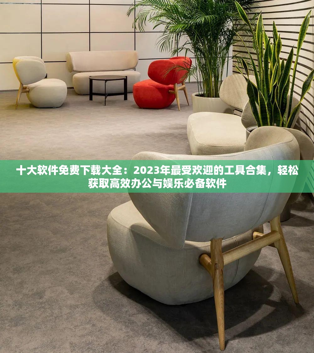 十大软件免费下载大全：2023年最受欢迎的工具合集，轻松获取高效办公与娱乐必备软件
