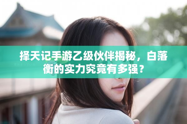 择天记手游乙级伙伴揭秘，白落衡的实力究竟有多强？