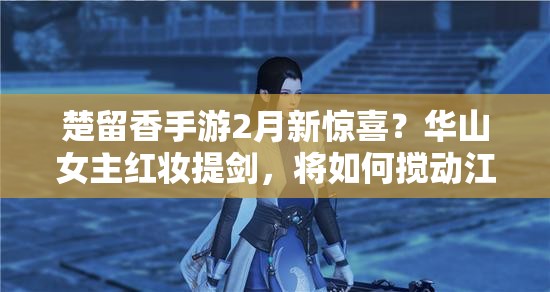 楚留香手游2月新惊喜？华山女主红妆提剑，将如何搅动江湖风云？