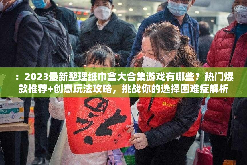 ：2023最新整理纸巾盒大合集游戏有哪些？热门爆款推荐+创意玩法攻略，挑战你的选择困难症解析：以疑问句式引导搜索点击，加入2023最新整理强化时效性，热门爆款推荐和创意玩法攻略覆盖用户决策需求，挑战选择困难症制造趣味痛点，完整保留纸巾盒大合集游戏关键词并自然融入必玩-攻略-排行榜等搜索热词，符合移动端用户碎片化阅读习惯