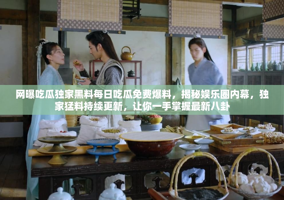 网曝吃瓜独家黑料每日吃瓜免费爆料，揭秘娱乐圈内幕，独家猛料持续更新，让你一手掌握最新八卦