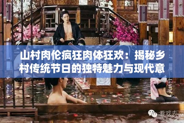 山村肉伦疯狂肉体狂欢：揭秘乡村传统节日的独特魅力与现代意义