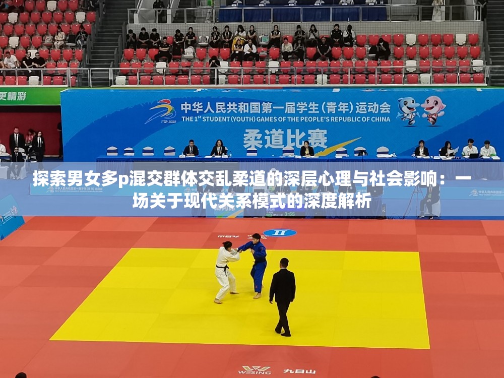 探索男女多p混交群体交乱柔道的深层心理与社会影响：一场关于现代关系模式的深度解析