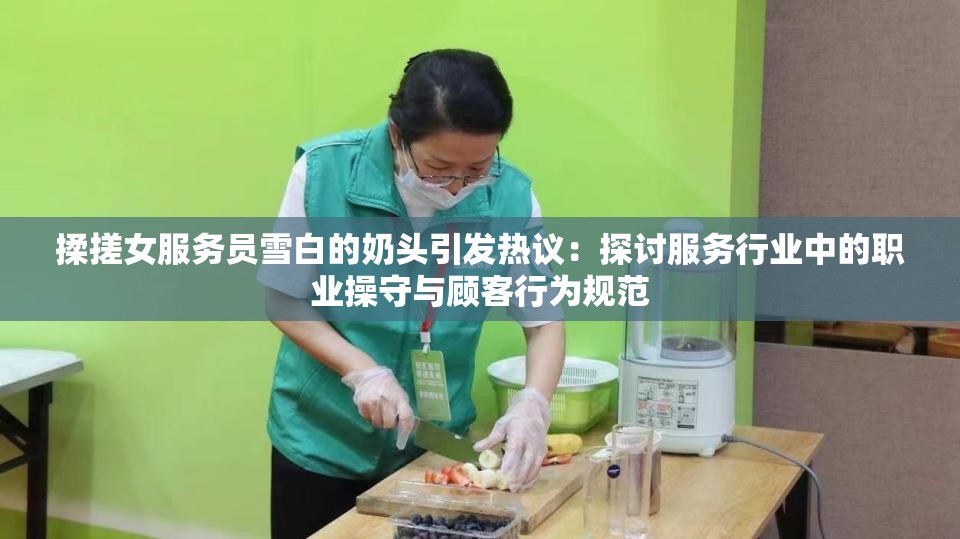 揉搓女服务员雪白的奶头引发热议：探讨服务行业中的职业操守与顾客行为规范