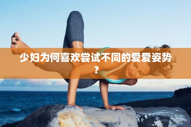 少妇为何喜欢尝试不同的爱爱姿势？
