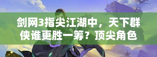 剑网3指尖江湖中，天下群侠谁更胜一筹？顶尖角色推荐揭秘！