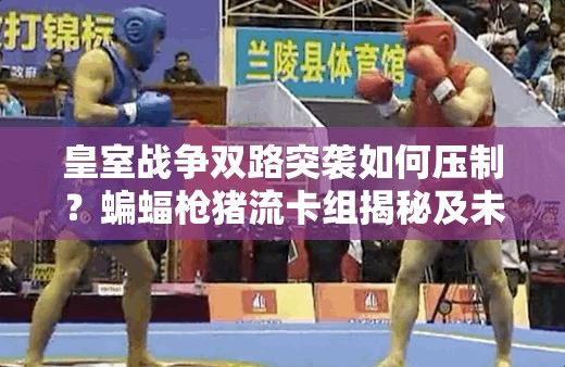 皇室战争双路突袭如何压制？蝙蝠枪猪流卡组揭秘及未来玩法将如何革命？