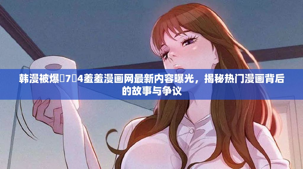 韩漫被爆�7�4羞羞漫画网最新内容曝光，揭秘热门漫画背后的故事与争议