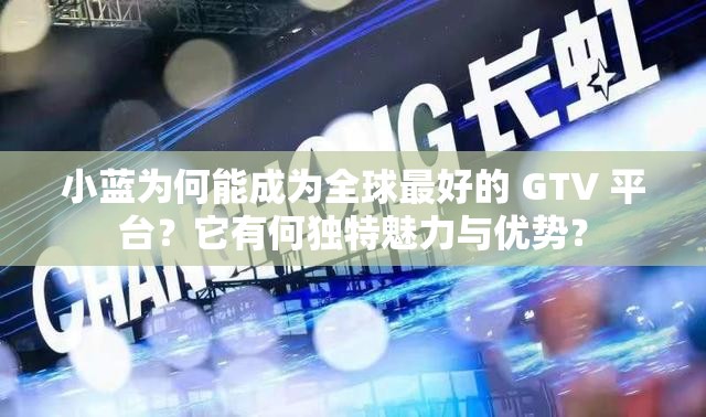 小蓝为何能成为全球最好的 GTV 平台？它有何独特魅力与优势？