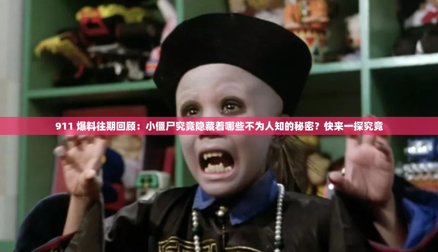 911 爆料往期回顾：小僵尸究竟隐藏着哪些不为人知的秘密？快来一探究竟