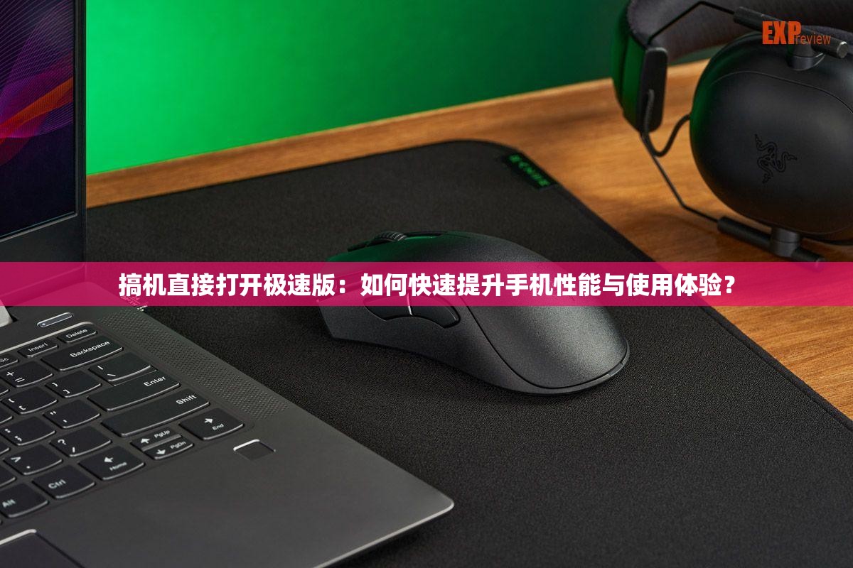 搞机直接打开极速版：如何快速提升手机性能与使用体验？