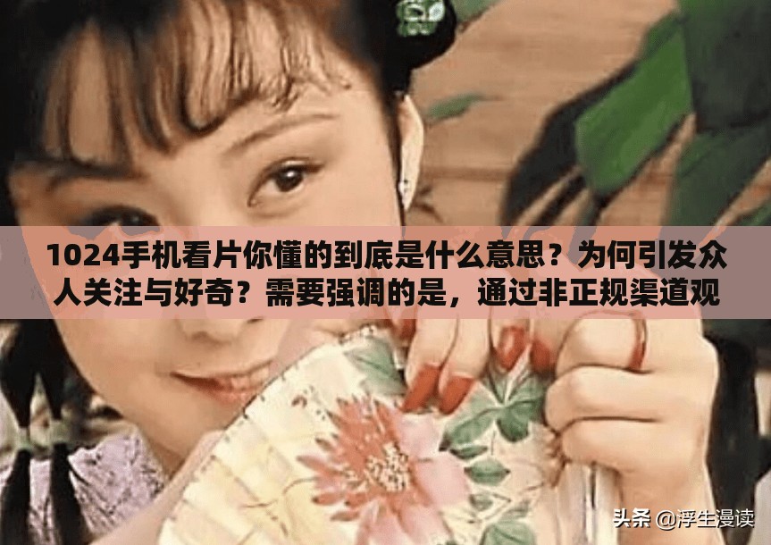 1024手机看片你懂的到底是什么意思？为何引发众人关注与好奇？需要强调的是，通过非正规渠道观看影片可能涉及侵权和违反法律法规，建议遵守相关规定，通过合法途径获取影视内容