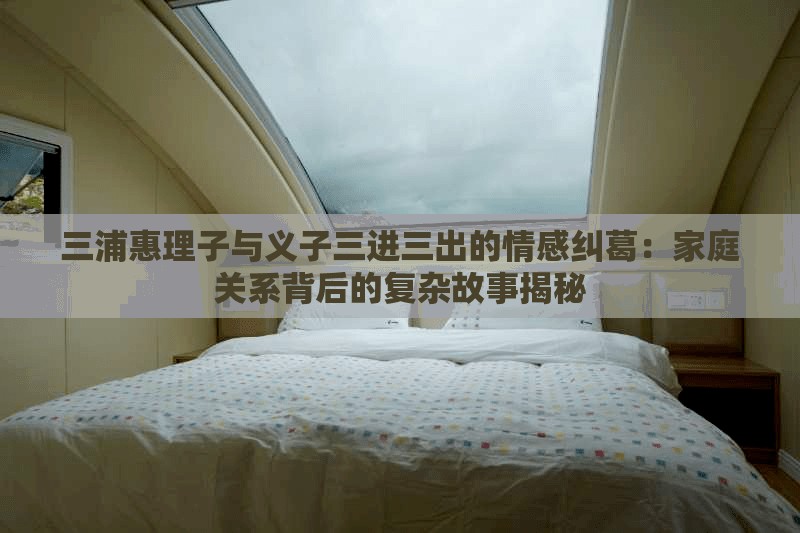 三浦惠理子与义子三进三出的情感纠葛：家庭关系背后的复杂故事揭秘