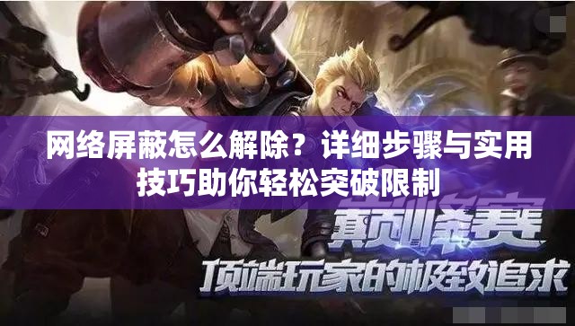 网络屏蔽怎么解除？详细步骤与实用技巧助你轻松突破限制