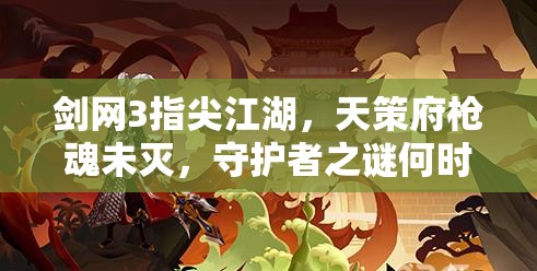 剑网3指尖江湖，天策府枪魂未灭，守护者之谜何时揭晓？