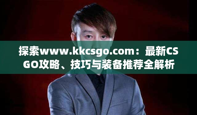 探索www.kkcsgo.com：最新CSGO攻略、技巧与装备推荐全解析