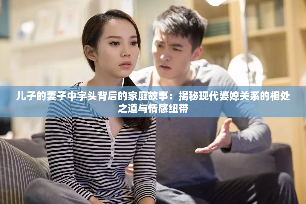 儿子的妻子中字头背后的家庭故事：揭秘现代婆媳关系的相处之道与情感纽带