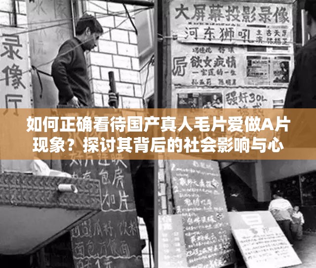 如何正确看待国产真人毛片爱做A片现象？探讨其背后的社会影响与心理因素