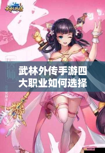 武林外传手游四大职业如何选择最佳？官方人设图揭秘，玩法革新前瞻引悬念！