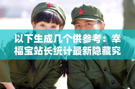 以下生成几个供参考：幸福宝站长统计最新隐藏究竟藏着怎样的秘密？想知道幸福宝站长统计最新隐藏的不为人知之处吗？探索幸福宝站长统计最新隐藏，背后的真相令人震惊揭开幸福宝站长统计最新隐藏的神秘面纱，你准备好了吗？