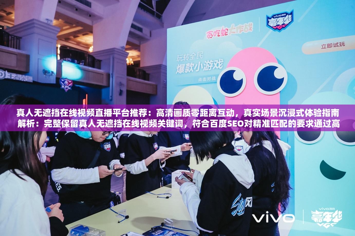 真人无遮挡在线视频直播平台推荐：高清画质零距离互动，真实场景沉浸式体验指南 解析：完整保留真人无遮挡在线视频关键词，符合百度SEO对精准匹配的要求通过高清画质零距离互动突出技术优势，沉浸式体验呼应网络热门概念，同时使用平台推荐指南等引导性词汇增加搜索权重，整体结构兼顾用户搜索习惯与平台算法偏好