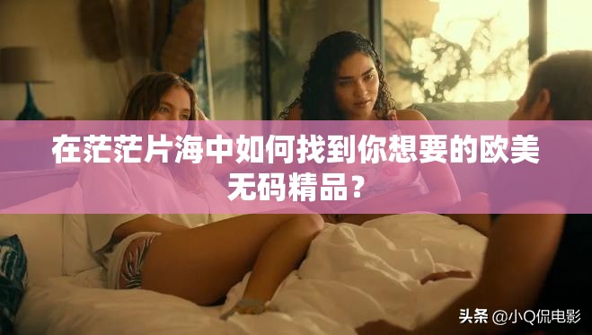 在茫茫片海中如何找到你想要的欧美无码精品？