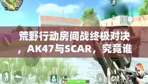 荒野行动房间战终极对决，AK47与SCAR，究竟谁能称霸战场？