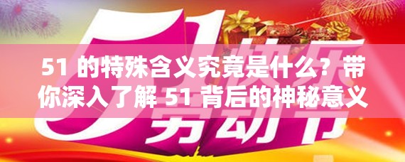 51 的特殊含义究竟是什么？带你深入了解 51 背后的神秘意义与价值