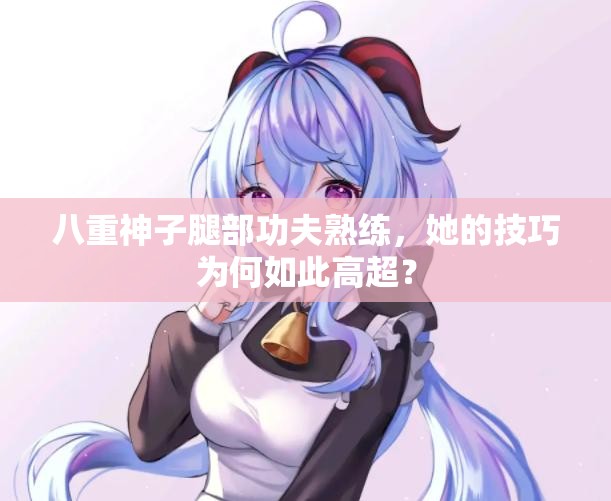 八重神子腿部功夫熟练，她的技巧为何如此高超？