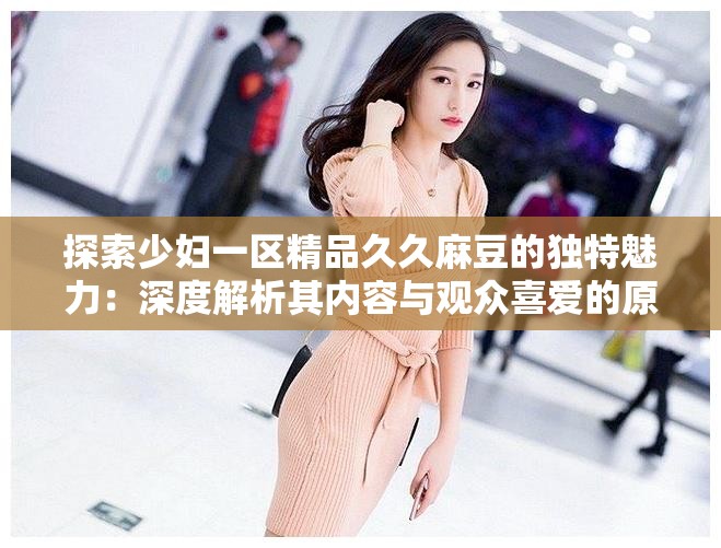 探索少妇一区精品久久麻豆的独特魅力：深度解析其内容与观众喜爱的原因