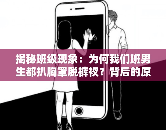 揭秘班级现象：为何我们班男生都扒胸罩脱裤衩？背后的原因与影响深度解析
