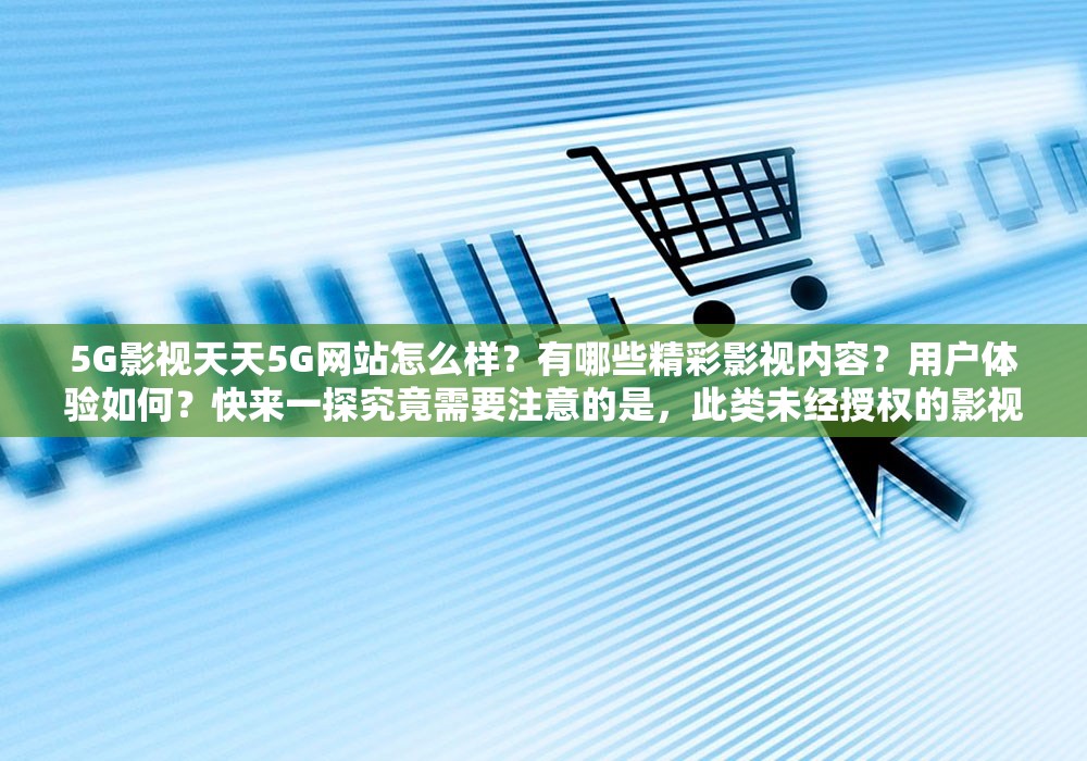 5G影视天天5G网站怎么样？有哪些精彩影视内容？用户体验如何？快来一探究竟需要注意的是，此类未经授权的影视网站可能涉及侵权等违法问题，不建议访问和使用维护良好的网络环境和版权秩序是我们每个人的责任