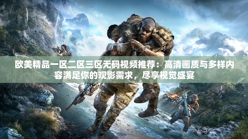 欧美精品一区二区三区无码视频推荐：高清画质与多样内容满足你的观影需求，尽享视觉盛宴