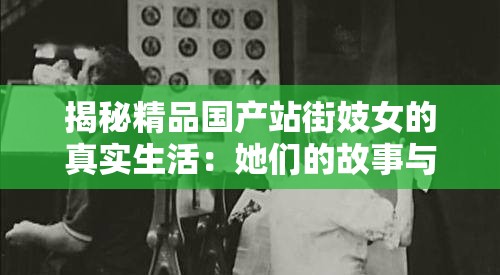 揭秘精品国产站街妓女的真实生活：她们的故事与背后的社会现象